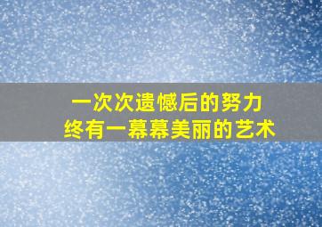 一次次遗憾后的努力 终有一幕幕美丽的艺术